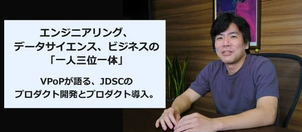 エンジニアリング、データサイエンス、ビジネスの 「一人三位一体」。 VPoPが語る、JDSCのプロダクト開発とプロダクト導入。