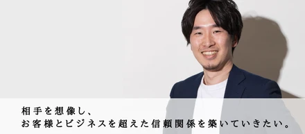 【プロデューサー職インタビュー #5】『相手を想像し、お客様とビジネスを超えた信頼関係を築いていきたい。』