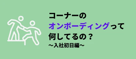 コーナーのオンボーディングって何してるの？〜入社初日編〜