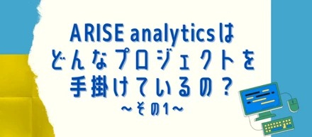 ARISE analyticsは どんなプロジェクトを手掛けているの？～その1～