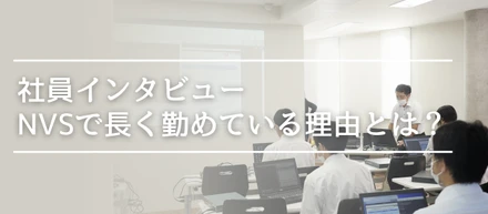 【NVSの魅力徹底解剖】新卒から７年間NVSに勤めるTさんにNVSの魅力について聞いてみた！