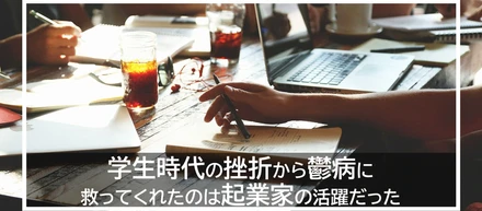 学生時代の挫折から鬱病に。救ってくれたのは起業家の活躍だった