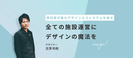 "再利用可能なデザインエコシステムを創る"全ての施設運営にデザインの魔法を