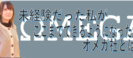 未経験だった私が半年でここまでできるようになったオメガ社とは？