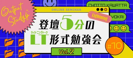 Output Study！ 〜ちょっと変わった勉強会〜「#10 登壇5分のLT形式 勉強会 vol.2」