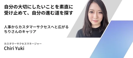 「自分の大切にしたいことを素直に受け止めて、自分の進む道を探す」〜人事からカスタマーサクセスへと広がるちりさんのキャリア〜