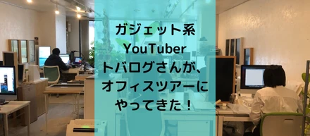 ガジェット系YouTuberトバログさんが、オフィスツアーにやってきた！