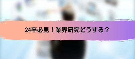 【24卒必見！】業界研究、企業研究！