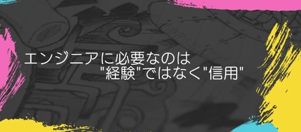 エンジニアに必要なのは"経験"ではなく"信用"