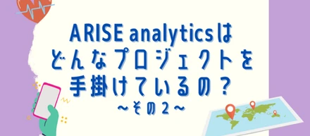 ARISE analyticsは どんなプロジェクトを手掛けているの？～その２～