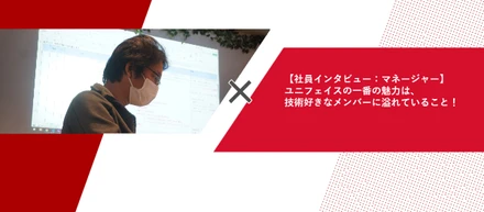 【社員インタビュー：マネージャー】ユニフェイスの一番の魅力は、技術好きなメンバーに溢れていること！