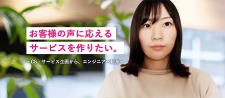 「お客様の声に応える、サービスを作りたい」〜CS・サービス企画からエンジニアへの転身〜