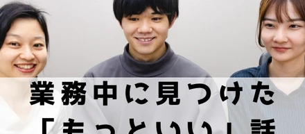 日々の業務でスタッフが見つけた「もっといい」をインタビュー！