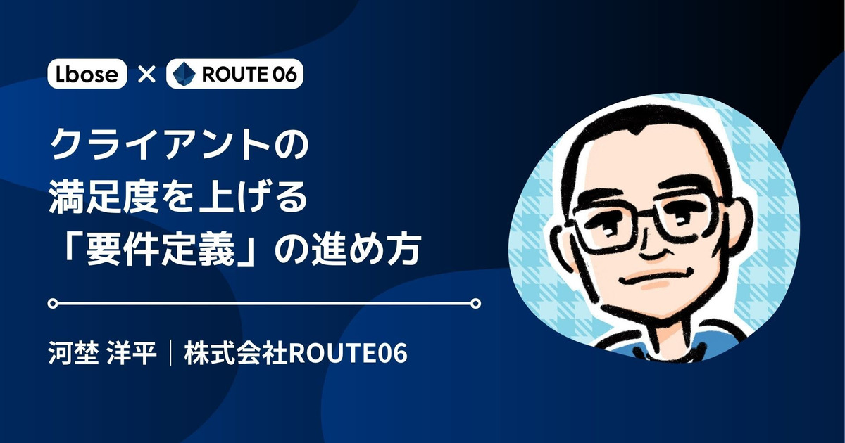 クライアントの満足度を上げる「要件定義」の進め方｜ROUTE06・河埜 洋平氏 | 株式会社Lbose