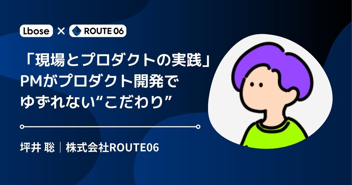 「現場とプロダクトの実践」PMがプロダクト開発でゆずれない“こだわり”｜ROUTE06・坪井 聡 氏 | 株式会社Lbose
