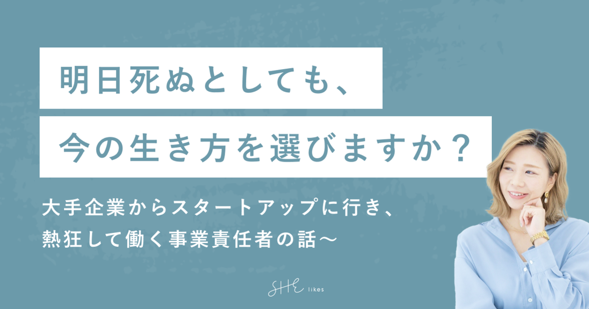 明日死ぬとしても 今の生き方を選びますか 大手企業からスタートアップに行き 熱狂して働く事業責任者の話 She株式会社