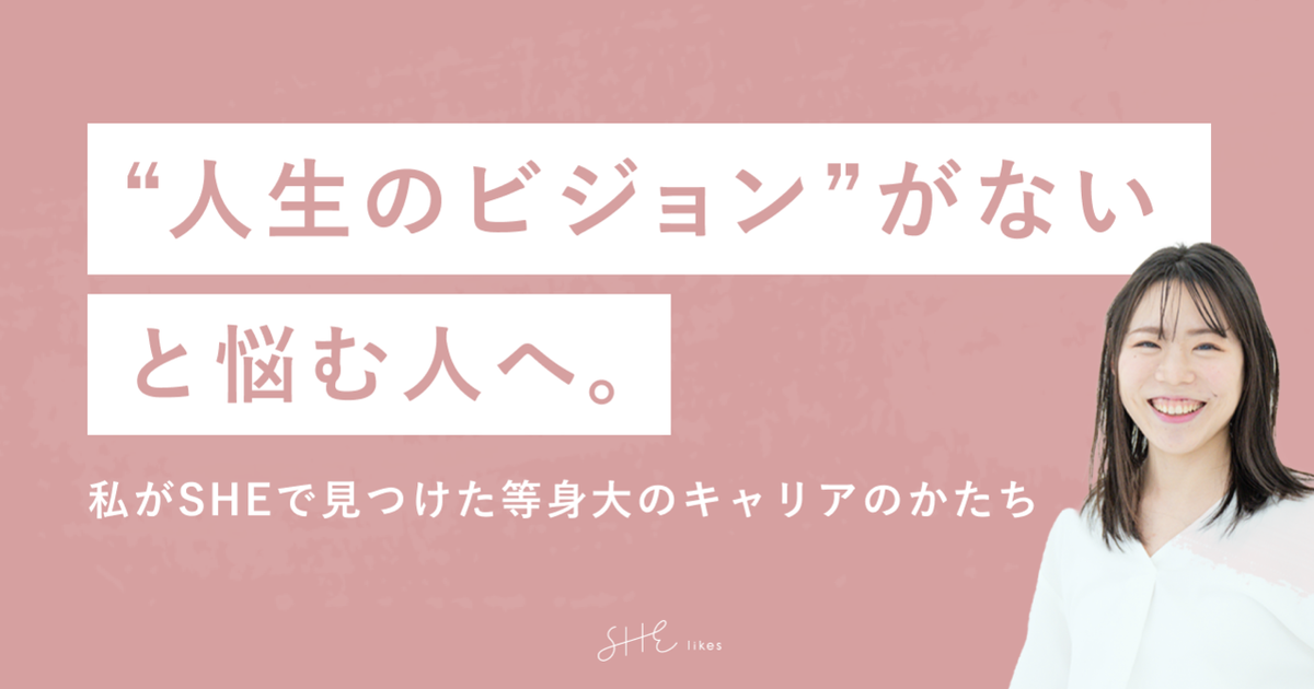 人生のビジョン がないと悩む人へ ー私がsheで見つけた等身大のキャリアのかたちー She株式会社