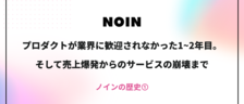 プロダクトが業界に歓迎されなかった1～2年目。そして売上爆発からのサービスの崩壊まで【ノインの歴史①】
