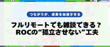 フルリモートでも雑談できる？ ROCの“孤立させない”工夫