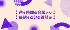 週1時間の会議より毎朝10分の雑談を