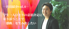 【社員紹介 vol.4】学生一人ひとりの意思決定に寄り添うことで感動を生み出したい