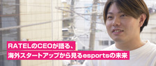 2000年生まれ20歳のRATEL CEOが語る、海外スタートアップから見るesportsの未来