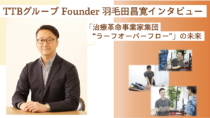【TTBグループ Founder 羽毛田昌寛インタビュー】シリアルアントレプレナーが語る、「治療革命事業家集団 “ラーフオーバーフロー”」の未来