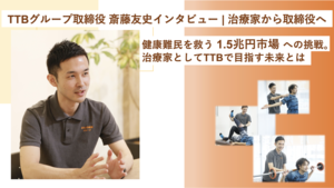 【TTBグループ取締役 斎藤友史インタビュー | 治療家から取締役へ】健康難民を救う1.5兆円市場への挑戦。治療家としてTTBで目指す未来とは