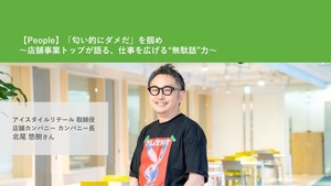 【People】「匂い的にダメだ」を掴め〜店舗事業トップが語る、仕事を広げる“無駄話”力〜