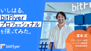 いしはる、bitFlyer プロフェッショナルを探ってみた。＃1　|　システム開発部　宮本 丈