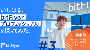 いしはる、bitFlyer プロフェッショナルを探ってみた。＃3　|　テクノロジー本部システム開発部マネージャー　松本 洸