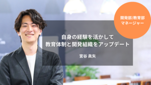 ［開発部/教育部マネージャー］自身の経験を活かして教育体制と開発組織をアップデート｜宮谷 眞矢