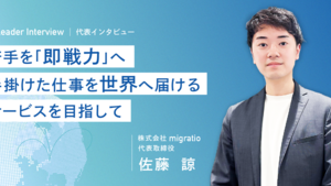 【代表インタビュー】影響力の大きな仕事を通じ、スピード感をもって成長できる面白さ。スキルも経験も、若いうちにどんどん吸収したい人へ