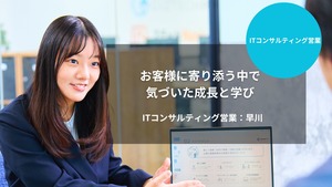 [ITコンサルティング営業] お客様に寄り添う中で気づいた成長と学び｜早川 日奈子