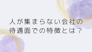 【人が集まらない会社の待遇面での特徴とは？③】