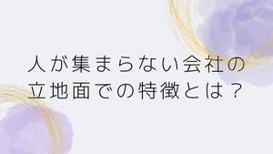 【人が集まらない会社の立地面での特徴とは？】